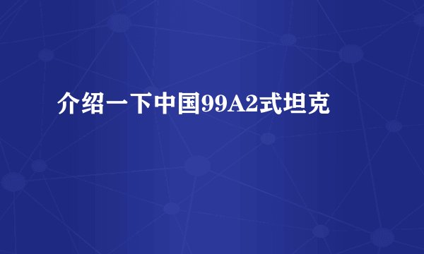 介绍一下中国99A2式坦克