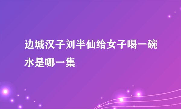 边城汉子刘半仙给女子喝一碗水是哪一集