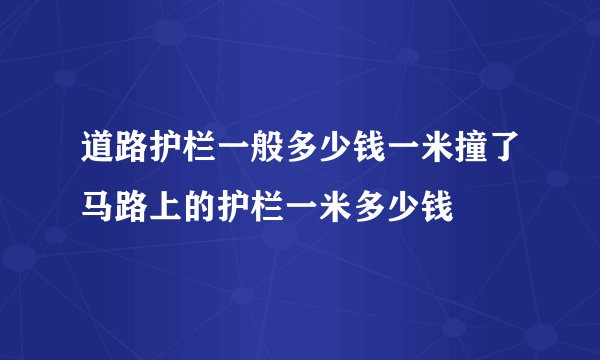 道路护栏一般多少钱一米撞了马路上的护栏一米多少钱