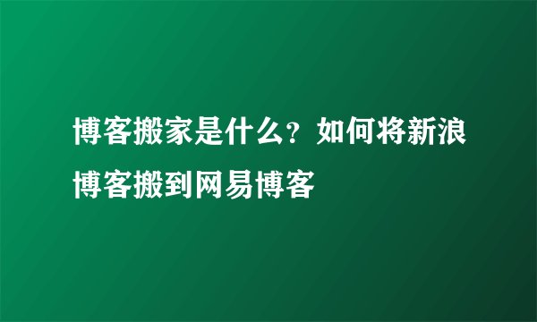 博客搬家是什么？如何将新浪博客搬到网易博客