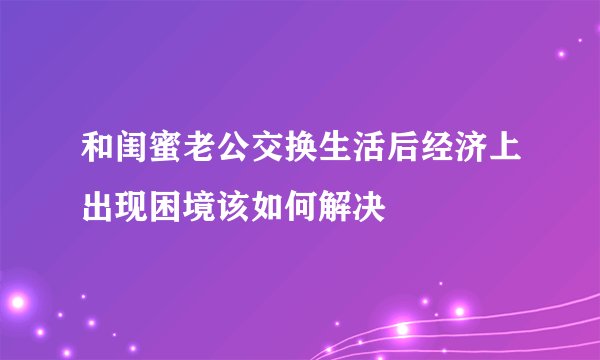 和闺蜜老公交换生活后经济上出现困境该如何解决