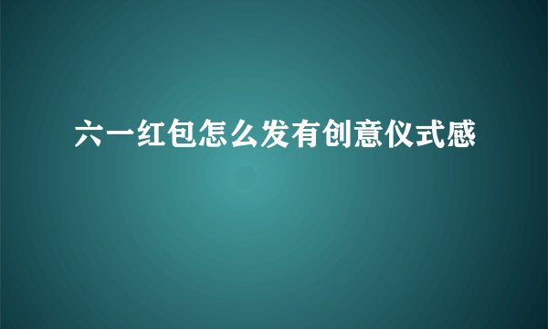 六一红包怎么发有创意仪式感