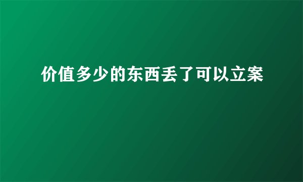 价值多少的东西丢了可以立案
