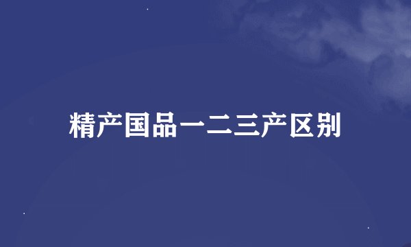 精产国品一二三产区别