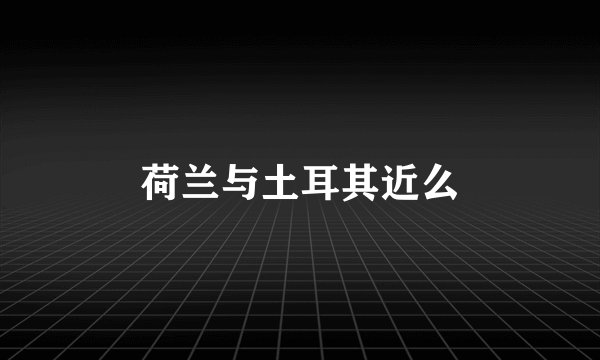 荷兰与土耳其近么