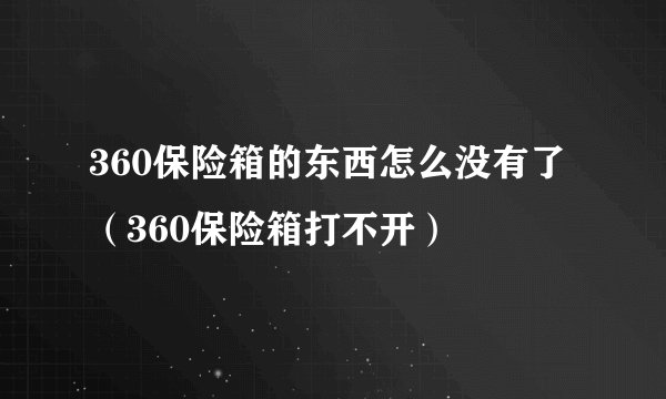 360保险箱的东西怎么没有了（360保险箱打不开）