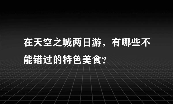 在天空之城两日游，有哪些不能错过的特色美食？