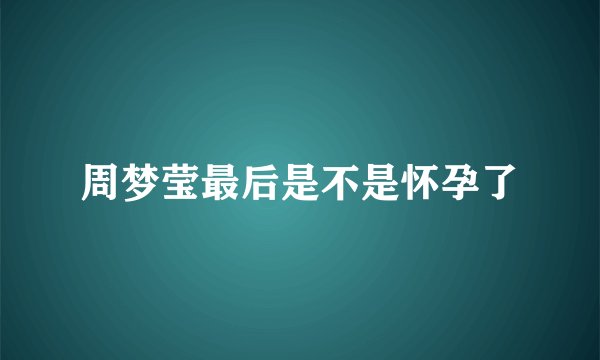 周梦莹最后是不是怀孕了