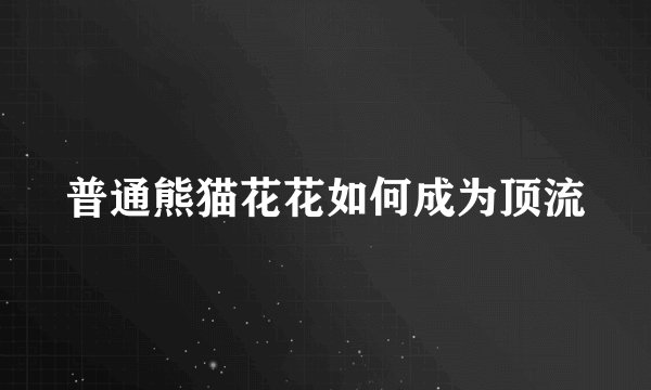 普通熊猫花花如何成为顶流