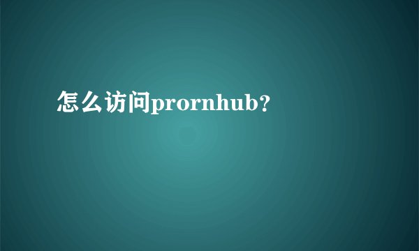 怎么访问prornhub？
