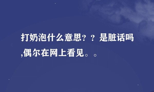 打奶泡什么意思？？是脏话吗,偶尔在网上看见。。