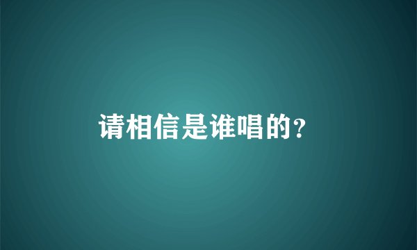 请相信是谁唱的？