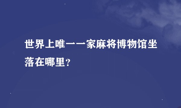 世界上唯一一家麻将博物馆坐落在哪里？