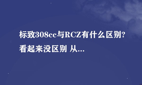 标致308cc与RCZ有什么区别?看起来没区别 从外观和性能上比较下。