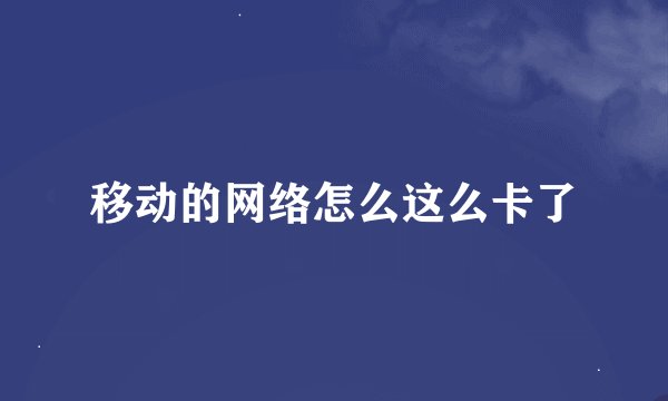 移动的网络怎么这么卡了