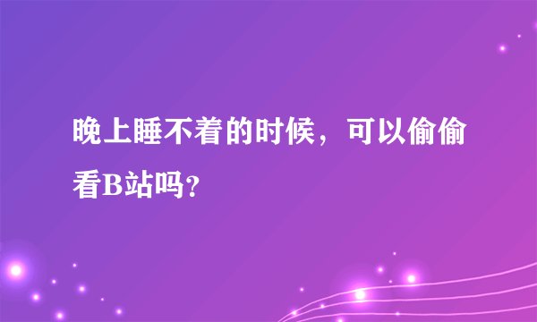晚上睡不着的时候，可以偷偷看B站吗？