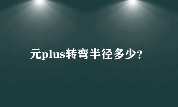 元plus转弯半径多少？