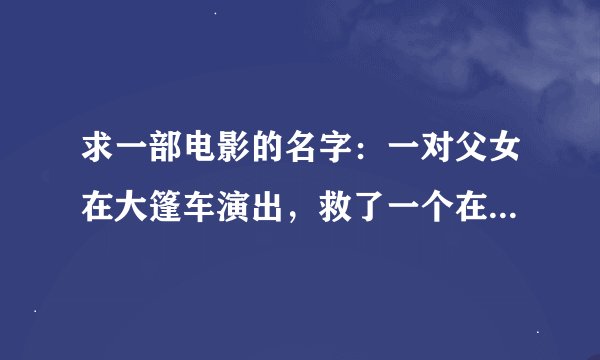 求一部电影的名字：一对父女在大篷车演出，救了一个在桥上自杀的人，大篷车里面有另外一个世界。