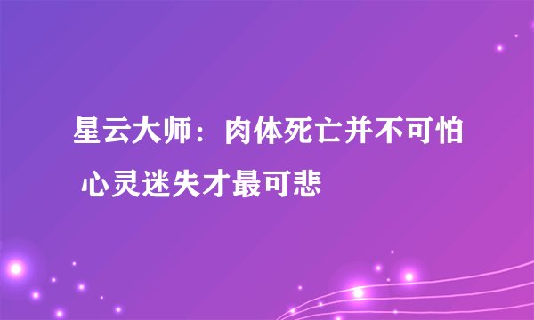星云大师：肉体死亡并不可怕 心灵迷失才最可悲
