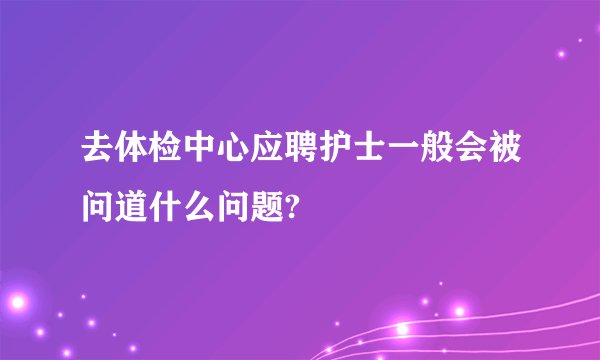 去体检中心应聘护士一般会被问道什么问题?