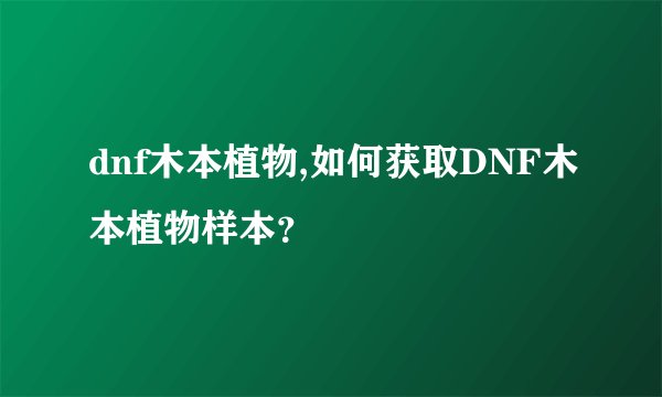 dnf木本植物,如何获取DNF木本植物样本？