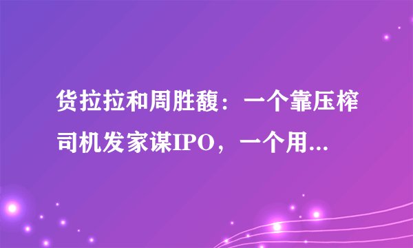 货拉拉和周胜馥：一个靠压榨司机发家谋IPO，一个用德扑豪赌创业