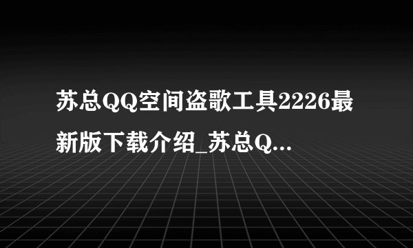 苏总QQ空间盗歌工具2226最新版下载介绍_苏总QQ空间盗歌工具2226最新版下载是什么