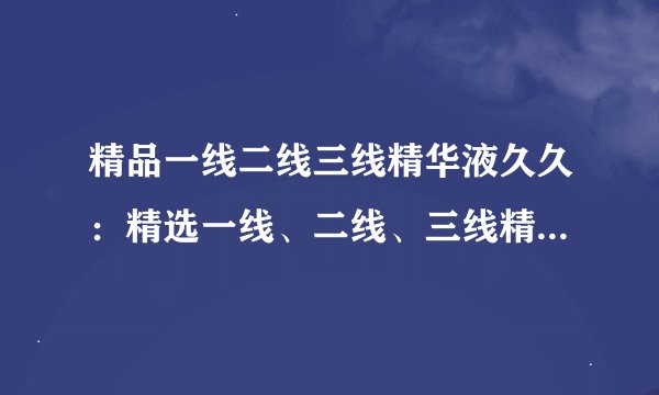 精品一线二线三线精华液久久：精选一线、二线、三线精华液长效效果