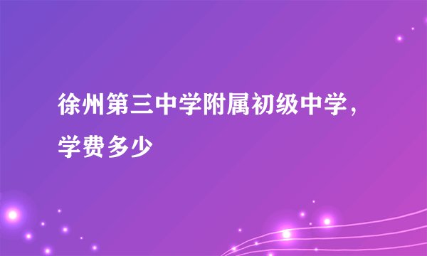 徐州第三中学附属初级中学，学费多少