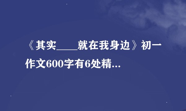 《其实____就在我身边》初一作文600字有6处精彩地方划