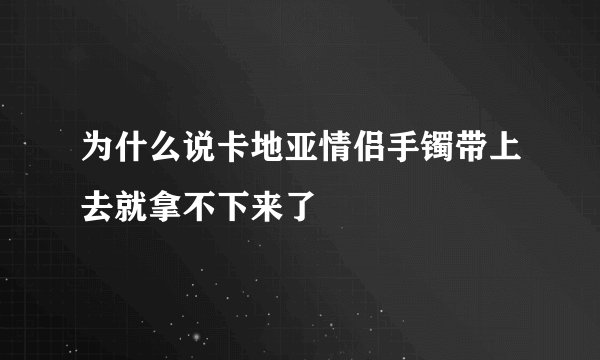 为什么说卡地亚情侣手镯带上去就拿不下来了