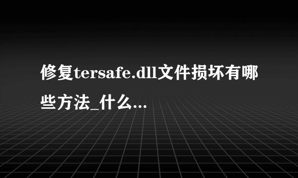 修复tersafe.dll文件损坏有哪些方法_什么方法可以解决tersafe.dll文件损坏问题