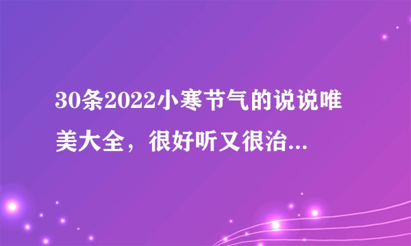 30条2022小寒节气的说说唯美大全，很好听又很治愈的小寒节气的句子1