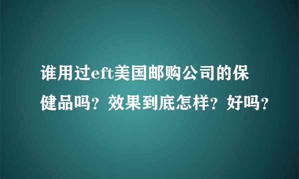 谁用过eft美国邮购公司的保健品吗？效果到底怎样？好吗？