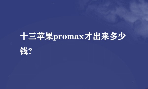 十三苹果promax才出来多少钱?