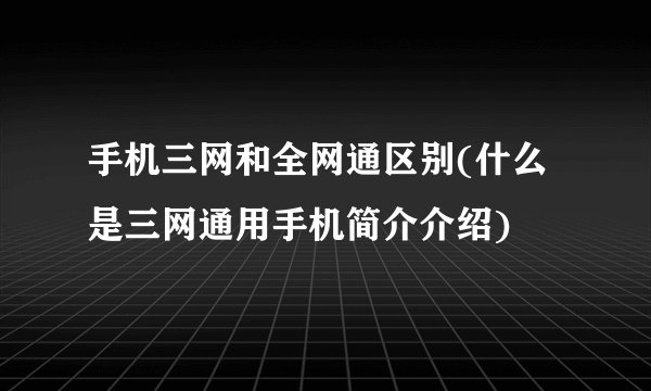 手机三网和全网通区别(什么是三网通用手机简介介绍)