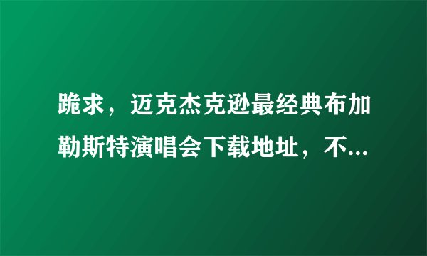 跪求，迈克杰克逊最经典布加勒斯特演唱会下载地址，不要没用的，有很多都是出错的