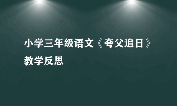 小学三年级语文《夸父追日》教学反思