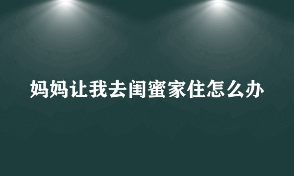 妈妈让我去闺蜜家住怎么办
