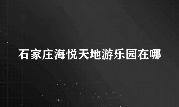 石家庄海悦天地游乐园在哪