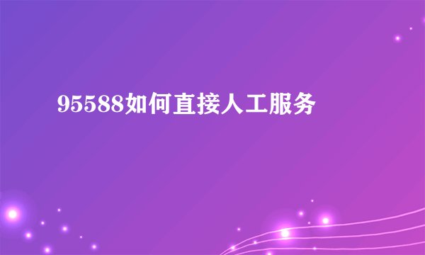 95588如何直接人工服务