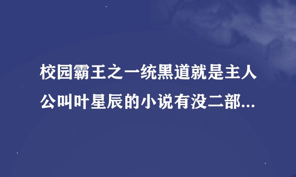 校园霸王之一统黑道就是主人公叫叶星辰的小说有没二部,叫...