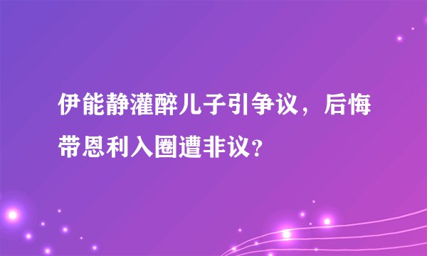 伊能静灌醉儿子引争议，后悔带恩利入圈遭非议？