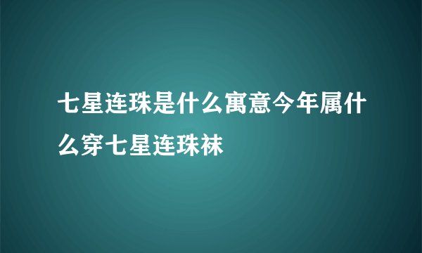 七星连珠是什么寓意今年属什么穿七星连珠袜