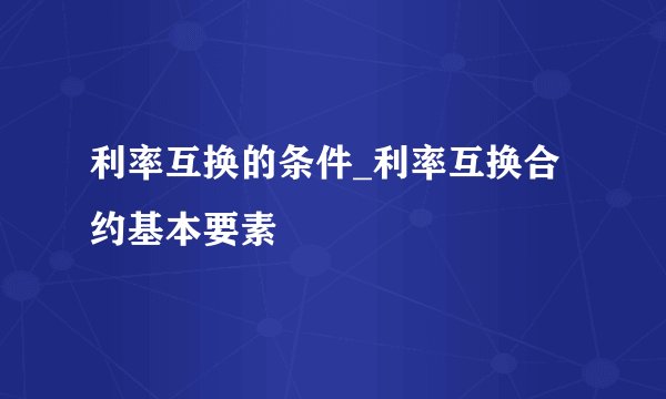 利率互换的条件_利率互换合约基本要素