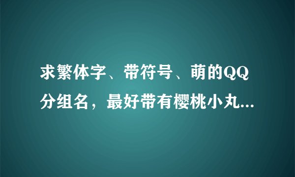求繁体字、带符号、萌的QQ分组名，最好带有樱桃小丸子、名侦探柯南等等动漫人物 跪求~