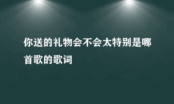 你送的礼物会不会太特别是哪首歌的歌词