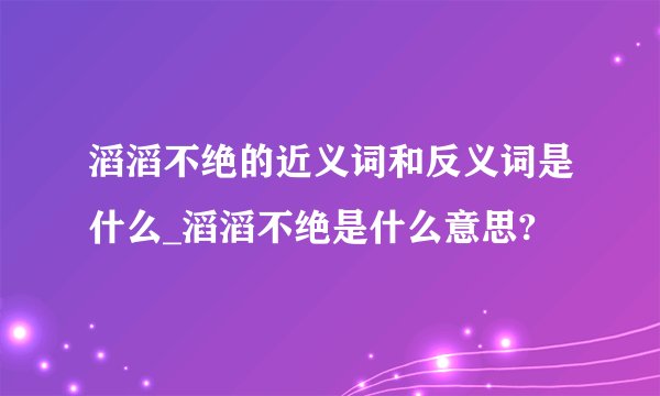 滔滔不绝的近义词和反义词是什么_滔滔不绝是什么意思?