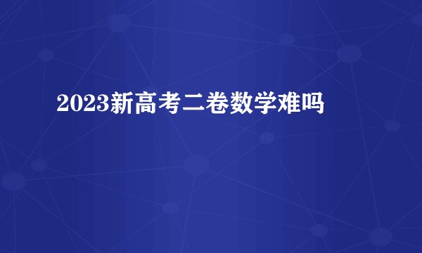 2023新高考二卷数学难吗