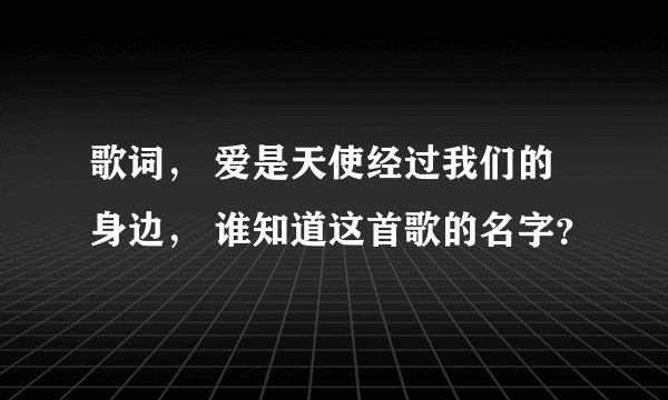 歌词， 爱是天使经过我们的身边， 谁知道这首歌的名字？